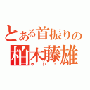 とある首振りの柏木藤雄（やい‼）