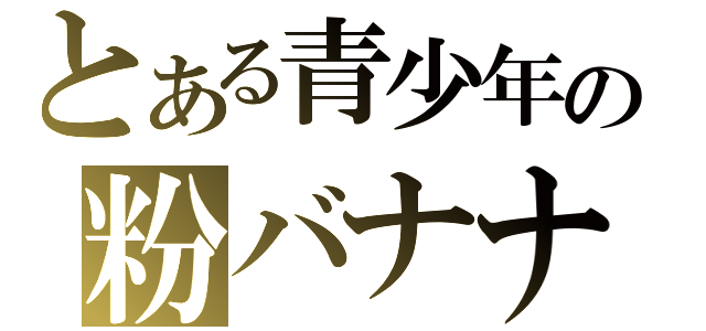 とある青少年の粉バナナ（）