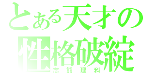 とある天才の性格破綻（志熊理科）