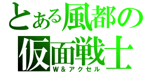 とある風都の仮面戦士（Ｗ＆アクセル）