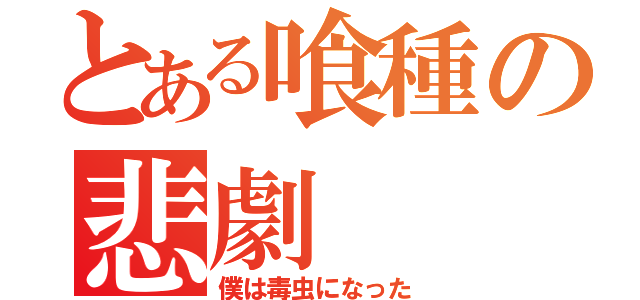 とある喰種の悲劇（僕は毒虫になった）