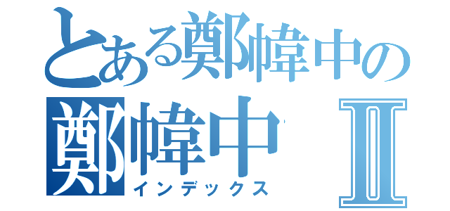 とある鄭幃中の鄭幃中Ⅱ（インデックス）