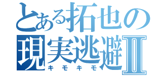 とある拓也の現実逃避Ⅱ（キモキモ）