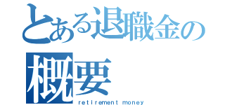 とある退職金の概要（ｒｅｔｉｒｅｍｅｎｔ ｍｏｎｅｙ）