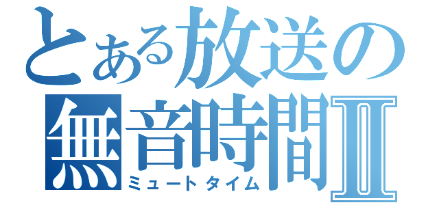 とある放送の無音時間Ⅱ（ミュートタイム）