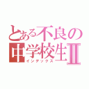 とある不良の中学校生活Ⅱ（インデックス）