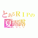 とあるＲＩＰの夏露露（ＬＵＬＵ）