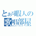 とある暇人の歌唱部屋（オンリーライブ）