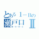 とある１－Ｂの瀬戸口Ⅱ（あ・つ・ひ・こ）