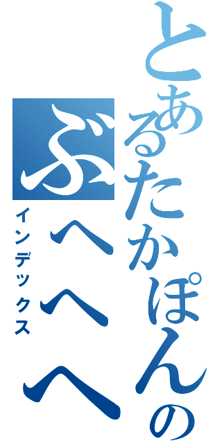 とあるたかぽんのぶへへへ（インデックス）