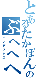 とあるたかぽんのぶへへへ（インデックス）