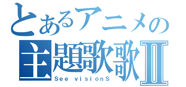 とあるアニメの主題歌歌詞Ⅱ（Ｓｅｅ ｖｉｓｉｏｎＳ）