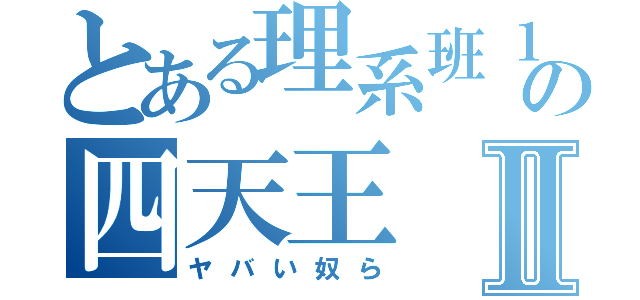 とある理系班１年の四天王Ⅱ（ヤバい奴ら）