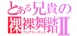 とある兄貴の裸裸舞踏Ⅱ（フェアリーダンス）