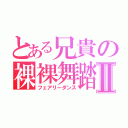 とある兄貴の裸裸舞踏Ⅱ（フェアリーダンス）