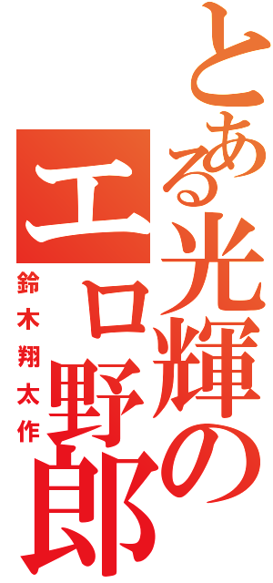 とある光輝のエロ野郎（鈴木翔太作）