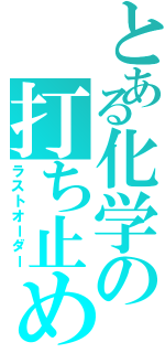 とある化学の打ち止め（ラストオーダー）