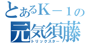 とあるＫ－１の元気須藤（トリックスター）