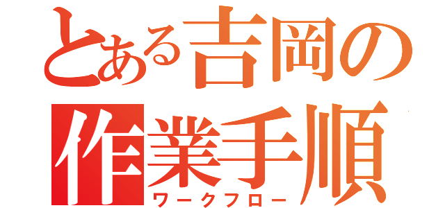 とある吉岡の作業手順（ワークフロー）