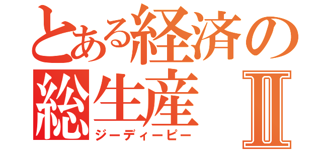 とある経済の総生産Ⅱ（ジーディーピー）