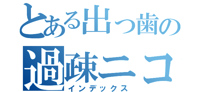 とある出っ歯の過疎ニコ生（インデックス）