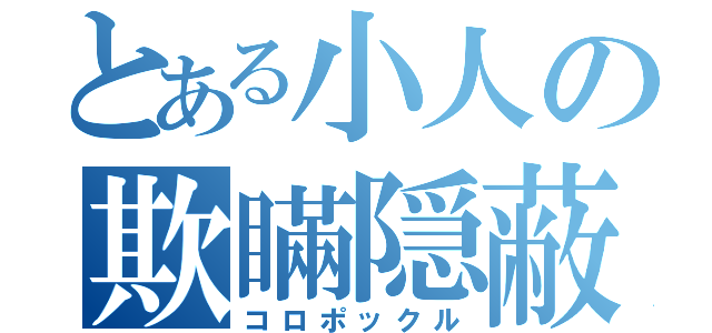 とある小人の欺瞞隠蔽（コロポックル）