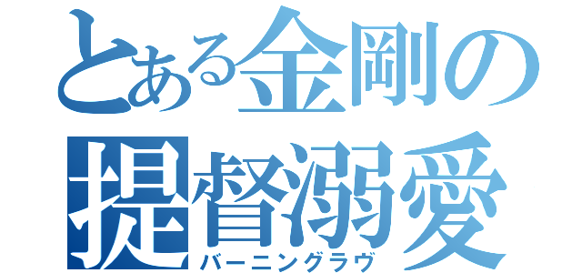 とある金剛の提督溺愛（バーニングラヴ）