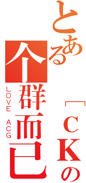 とある ［ＣＫ］只是の个群而已（ＬＯＶＥ ＡＣＧ）