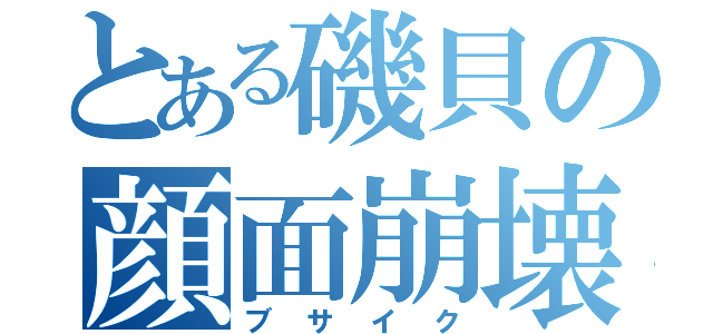 とある磯貝の顔面崩壊（ブサイク）