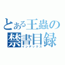 とある王蟲の禁書目録（インデックス）