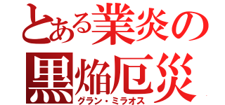 とある業炎の黒焔厄災（グラン・ミラオス）