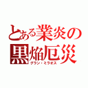 とある業炎の黒焔厄災（グラン・ミラオス）