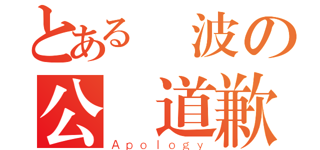 とある弾波の公開道歉（Ａｐｏｌｏｇｙ）