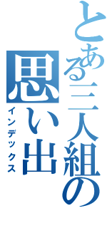 とある三人組の思い出（インデックス）