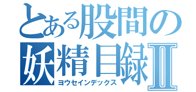 とある股間の妖精目録Ⅱ（ヨウセインデックス）