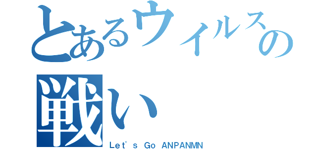 とあるウイルスとの戦い（Ｌｅｔ'ｓ Ｇｏ ＡＮＰＡＮＭＮ）