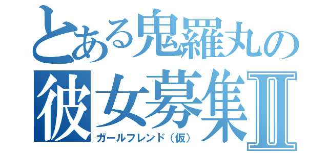 とある鬼羅丸の彼女募集Ⅱ（ガールフレンド（仮））