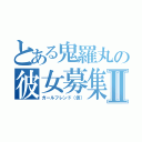 とある鬼羅丸の彼女募集Ⅱ（ガールフレンド（仮））