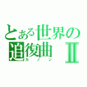 とある世界の追復曲Ⅱ（カノン）