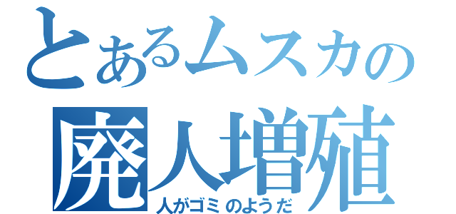 とあるムスカの廃人増殖（人がゴミのようだ）