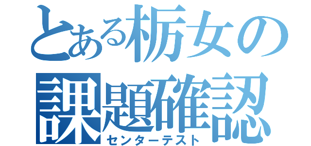 とある栃女の課題確認（センターテスト）