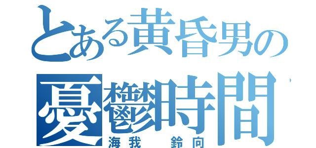 とある黄昏男の憂鬱時間（海我 鈴向）