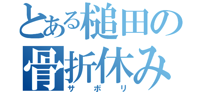 とある槌田の骨折休み（サボリ）