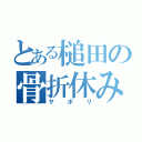 とある槌田の骨折休み（サボリ）