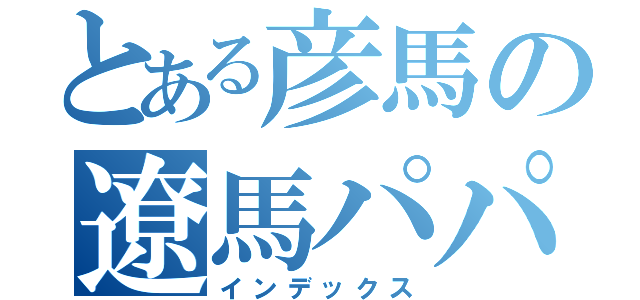 とある彦馬の遼馬パパ（インデックス）