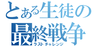 とある生徒の最終戦争（ラストチャレンジ）