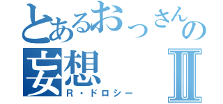 とあるおっさんの妄想Ⅱ（Ｒ・ドロシー）