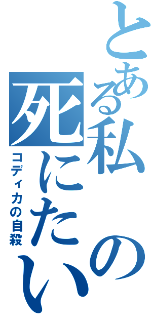 とある私の死にたい（コディカの自殺）
