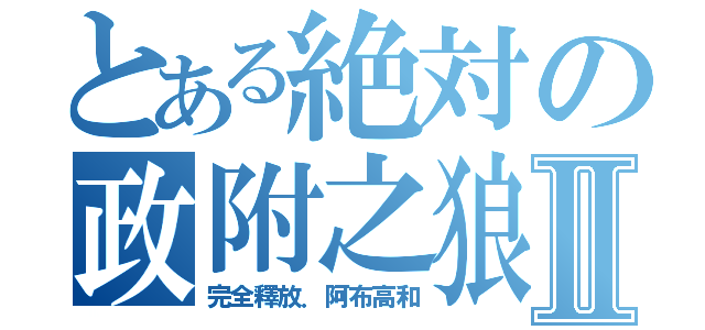 とある絶対の政附之狼Ⅱ（完全釋放．阿布高和）