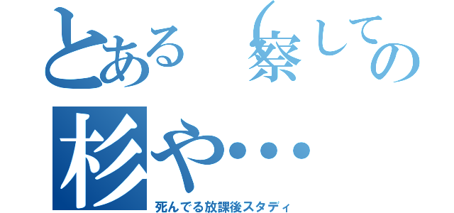 とある（察しての杉や…（死んでる放課後スタディ）